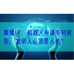 聚缘IP：机器人申请专利被拒，发明人必须是人类？